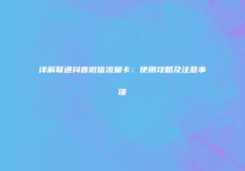详解联通抖音微信流量卡：使用攻略及注意事项