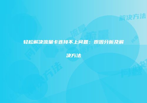 轻松解决流量卡连接不上问题：原因分析及解决方法