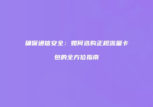 确保通信安全：如何选购正规流量卡包的全方位指南