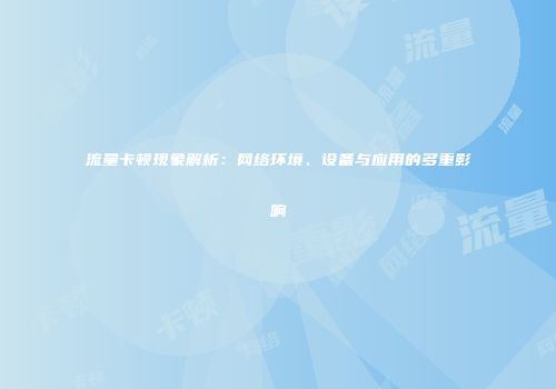 流量卡顿现象解析：网络环境、设备与应用的多重影响