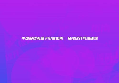 中国移动流量卡设置指南：轻松提升网络体验