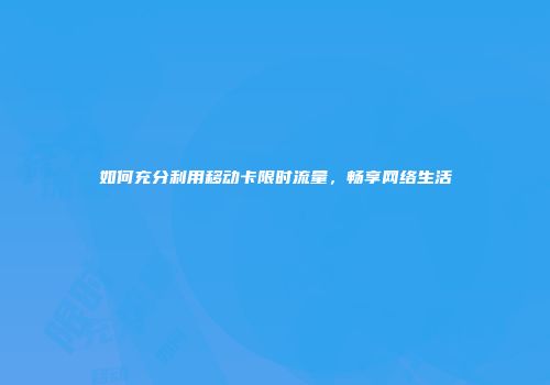 如何充分利用移动卡限时流量，畅享网络生活