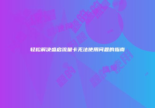 轻松解决盛启流量卡无法使用问题的指南