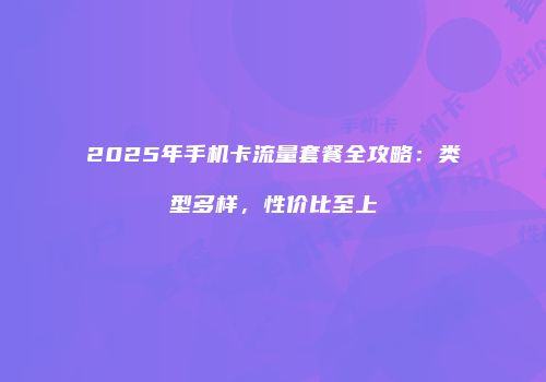 2025年手机卡流量套餐全攻略：类型多样，性价比至上