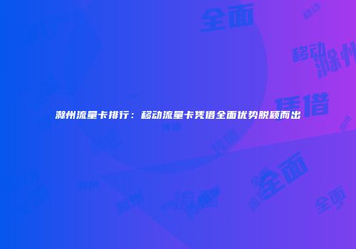 滁州流量卡排行：移动流量卡凭借全面优势脱颖而出