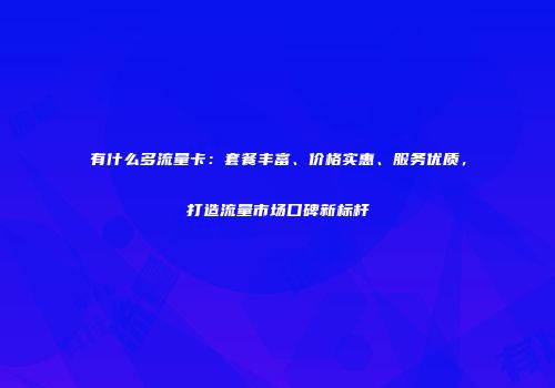 有什么多流量卡：套餐丰富、价格实惠、服务优质，打造流量市场口碑新标杆