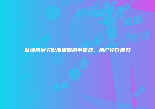 联通流量卡激活流程简单便捷，用户评价良好
