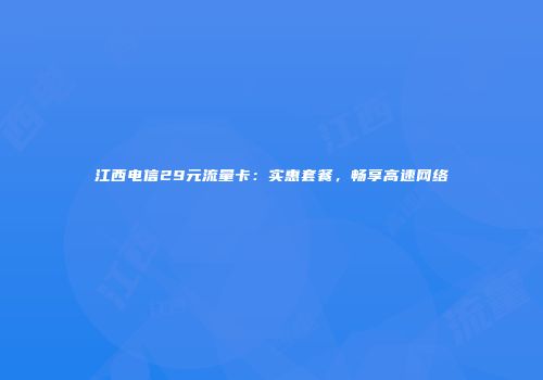江西电信29元流量卡：实惠套餐，畅享高速网络