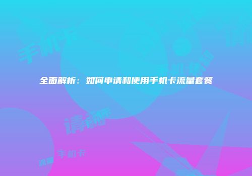 全面解析：如何申请和使用手机卡流量套餐