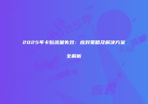 2025年卡贴流量失效：应对策略及解决方案全解析