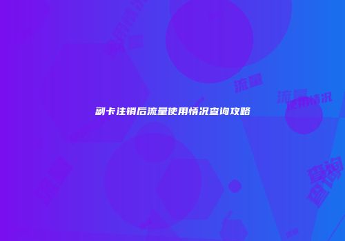 副卡注销后流量使用情况查询攻略