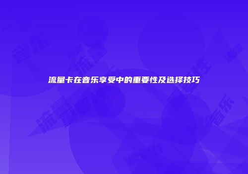 流量卡在音乐享受中的重要性及选择技巧
