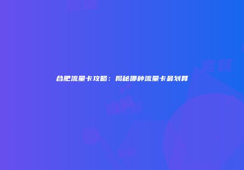 合肥流量卡攻略：揭秘哪种流量卡最划算