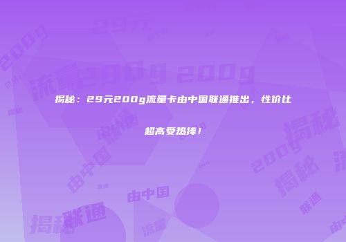 揭秘：29元200g流量卡由中国联通推出，性价比超高受热捧！