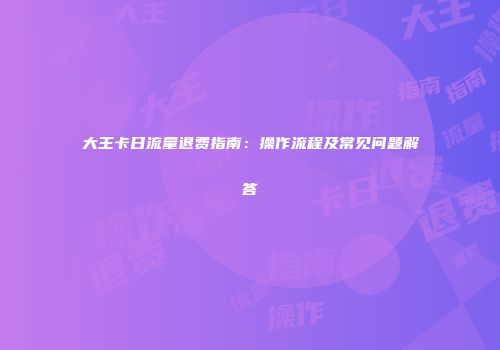 大王卡日流量退费指南：操作流程及常见问题解答