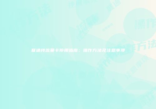 联通纯流量卡停用指南：操作方法及注意事项