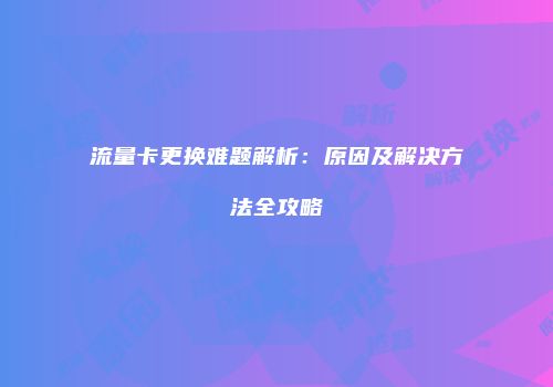 流量卡更换难题解析：原因及解决方法全攻略