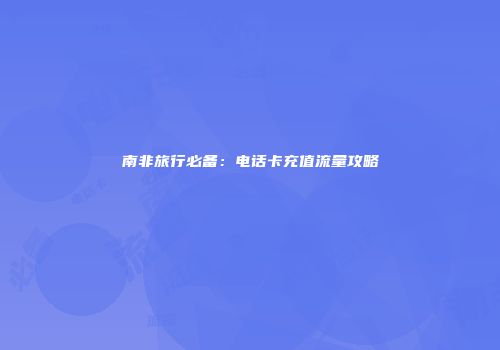 南非旅行必备：电话卡充值流量攻略
