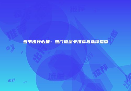春节出行必备：热门流量卡推荐与选择指南