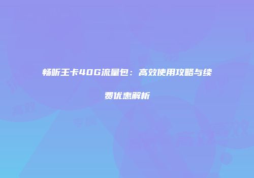 畅听王卡40G流量包：高效使用攻略与续费优惠解析