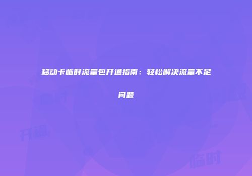 移动卡临时流量包开通指南：轻松解决流量不足问题