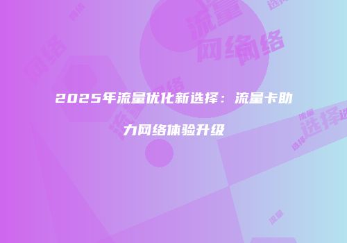 2025年流量优化新选择：流量卡助力网络体验升级