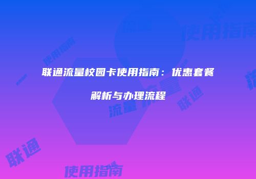 联通流量校园卡使用指南：优惠套餐解析与办理流程