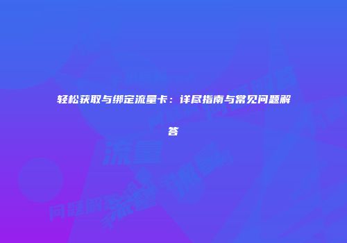 轻松获取与绑定流量卡：详尽指南与常见问题解答