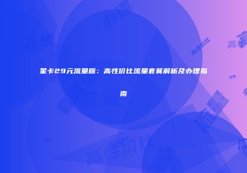 星卡29元流量版：高性价比流量套餐解析及办理指南