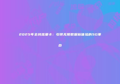 2025年全纯流量卡：引领无限数据新体验的5G革命