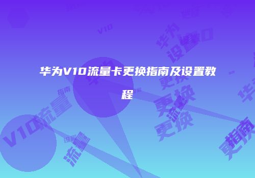 华为V10流量卡更换指南及设置教程