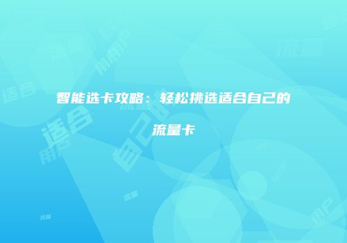 智能选卡攻略：轻松挑选适合自己的流量卡