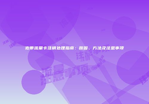 宽带流量卡注销处理指南：原因、方法及注意事项