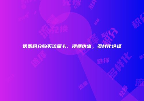 话费积分购买流量卡：便捷优惠，多样化选择