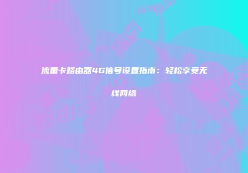 流量卡路由器4G信号设置指南：轻松享受无线网络