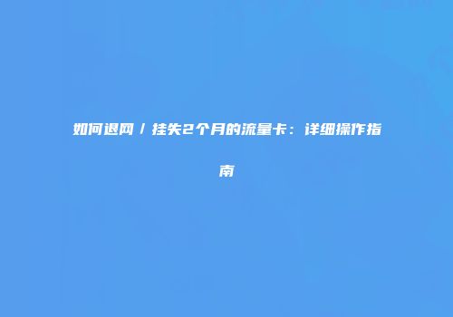 如何退网／挂失2个月的流量卡：详细操作指南