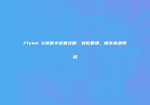 Flyme 6流量卡设置攻略：轻松管理，畅享高速网络