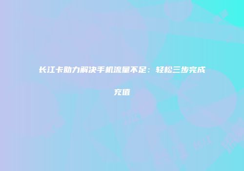 长江卡助力解决手机流量不足：轻松三步完成充值