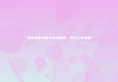 电信话费流量卡激活指南：轻松上手教程