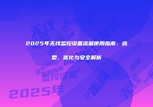 2025年无线监控设备流量使用指南：选型、优化与安全解析