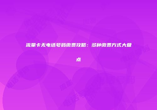 流量卡无电话号码缴费攻略：多种缴费方式大盘点