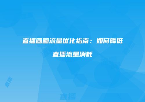 直播画画流量优化指南：如何降低直播流量消耗