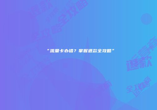 “流量卡办错？掌握退款全攻略”