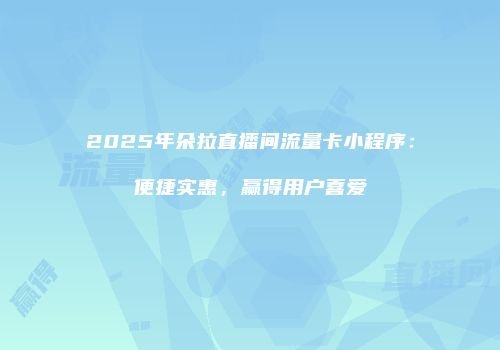 2025年朵拉直播间流量卡小程序：便捷实惠，赢得用户喜爱