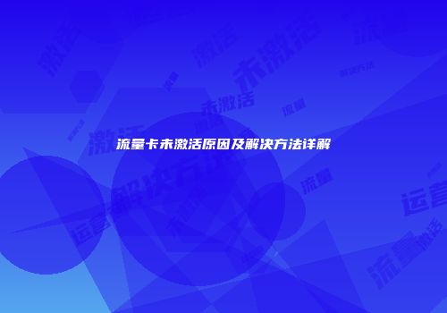 流量卡未激活原因及解决方法详解