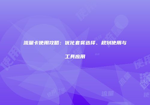 流量卡使用攻略：优化套餐选择、规划使用与工具应用