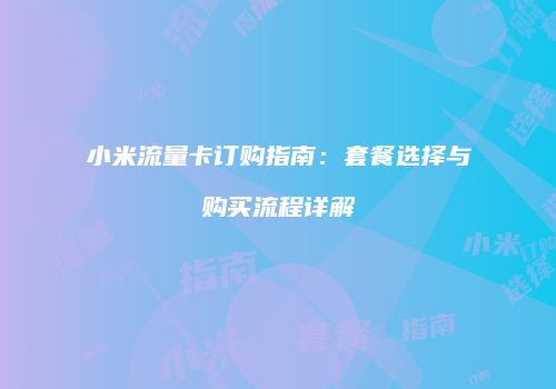 小米流量卡订购指南：套餐选择与购买流程详解