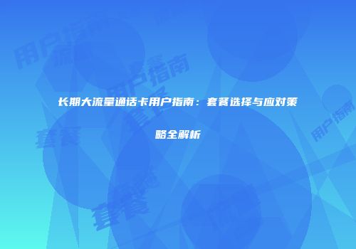 长期大流量通话卡用户指南：套餐选择与应对策略全解析