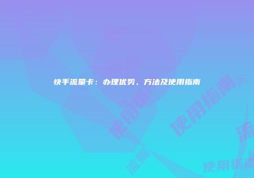 快手流量卡：办理优势、方法及使用指南