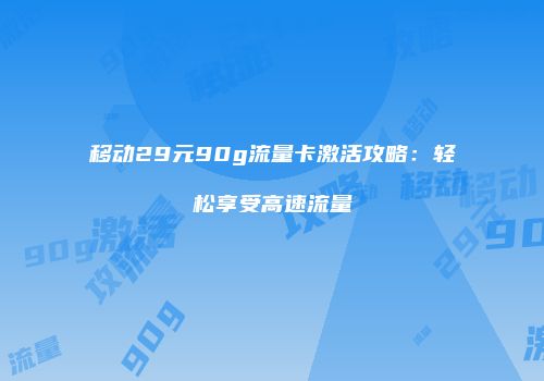 移动29元90g流量卡激活攻略：轻松享受高速流量